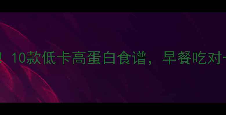 图片 中式早餐减肥必备！10款低卡高蛋白食谱，早餐吃对一天燃脂效率翻倍2