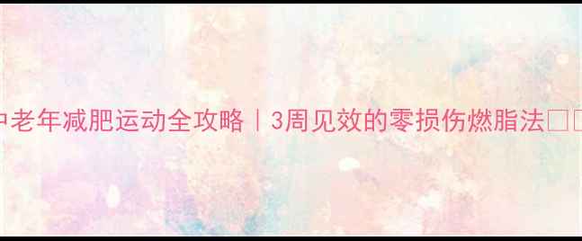 图片 中老年减肥运动全攻略｜3周见效的零损伤燃脂法👵💪