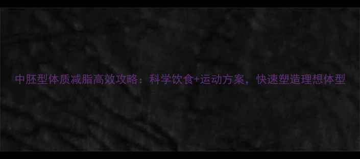 图片 中胚型体质减脂高效攻略：科学饮食+运动方案，快速塑造理想体型