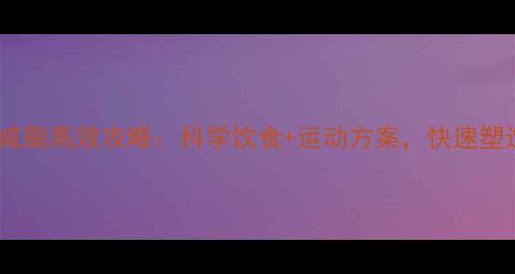 图片 中胚型体质减脂高效攻略：科学饮食+运动方案，快速塑造理想体型1