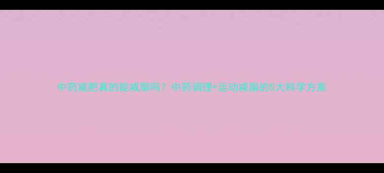 图片 中药减肥真的能减脂吗？中药调理+运动减脂的5大科学方案