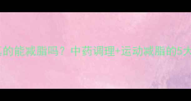 图片 中药减肥真的能减脂吗？中药调理+运动减脂的5大科学方案2