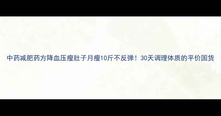 图片 中药减肥药方降血压瘦肚子月瘦10斤不反弹！30天调理体质的平价国货
