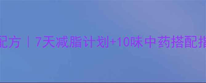 图片 中药减肥黄金配方｜7天减脂计划+10味中药搭配指南（附食谱）