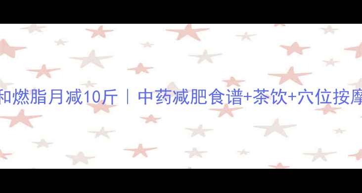 图片 中药温和燃脂月减10斤｜中药减肥食谱+茶饮+穴位按摩全攻略