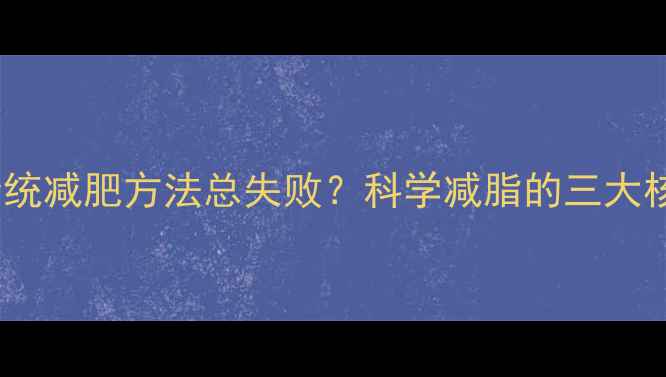 图片 为什么传统减肥方法总失败？科学减脂的三大核心法则1