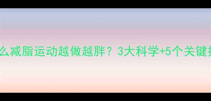 图片 为什么减脂运动越做越胖？3大科学+5个关键技巧1
