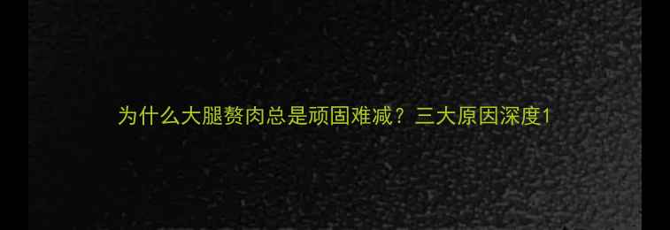 图片 为什么大腿赘肉总是顽固难减？三大原因深度1