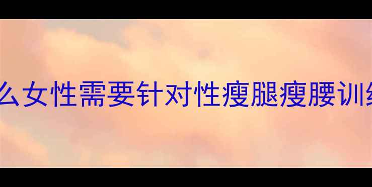 图片 为什么女性需要针对性瘦腿瘦腰训练？2