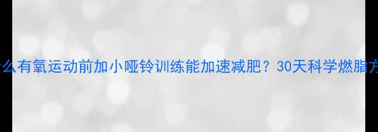 图片 为什么有氧运动前加小哑铃训练能加速减肥？30天科学燃脂方案1