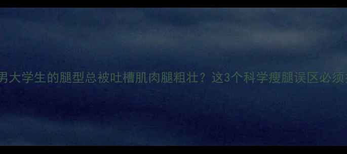 图片 为什么男大学生的腿型总被吐槽肌肉腿粗壮？这3个科学瘦腿误区必须打破！1