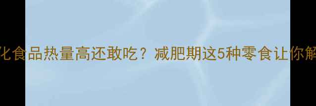 图片 为什么膨化食品热量高还敢吃？减肥期这5种零食让你解馋不胖！