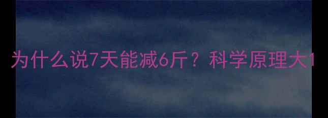 图片 为什么说7天能减6斤？科学原理大1