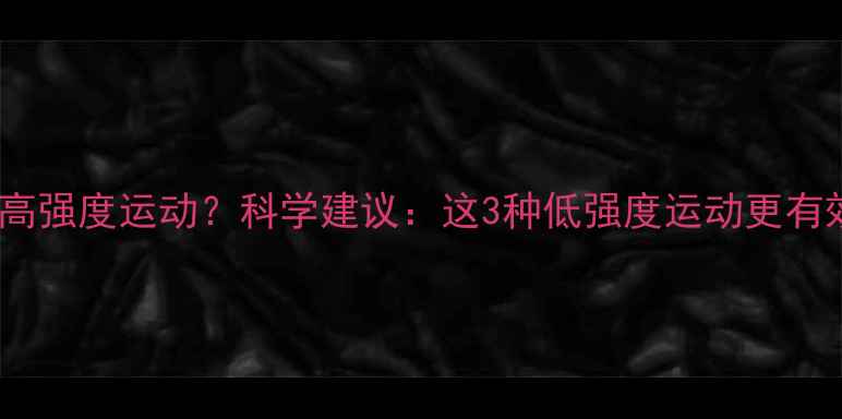 图片 为什么说减肥不宜高强度运动？科学建议：这3种低强度运动更有效（附运动方案）1