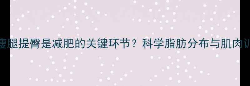 图片 为什么说瘦腿提臀是减肥的关键环节？科学脂肪分布与肌肉训练的关系
