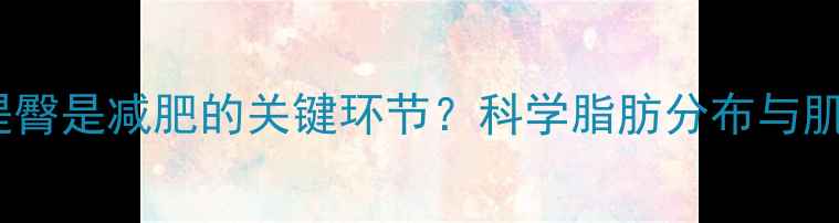 图片 为什么说瘦腿提臀是减肥的关键环节？科学脂肪分布与肌肉训练的关系2