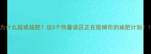图片 为什么越减越肥？这5个热量误区正在毁掉你的减肥计划！1