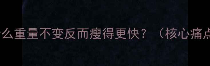 图片 为什么重量不变反而瘦得更快？（核心痛点）1