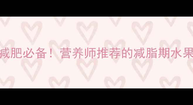 图片 主10种低卡水果减肥必备！营养师推荐的减脂期水果清单及食用指南