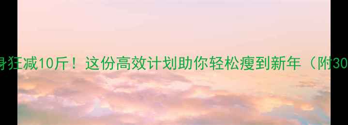 图片 主年前健身狂减10斤！这份高效计划助你轻松瘦到新年（附30天食谱）2