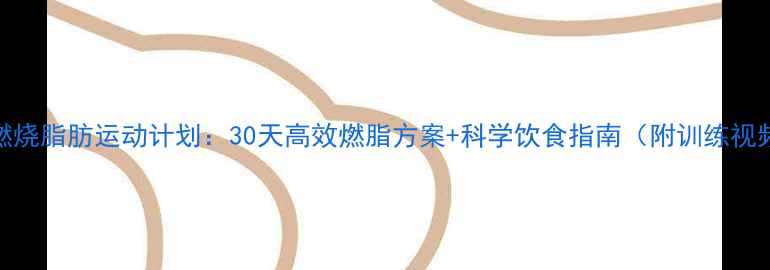 图片 主快速燃烧脂肪运动计划：30天高效燃脂方案+科学饮食指南（附训练视频链接）