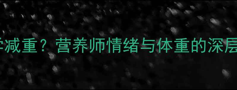 图片 主抑郁症患者如何科学减重？营养师情绪与体重的深层关联及安全减脂方案2