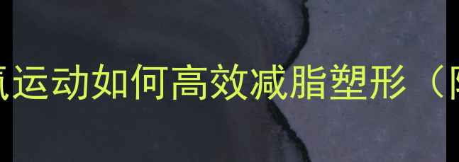 图片 主无需有氧！无氧运动如何高效减脂塑形（附科学训练指南）
