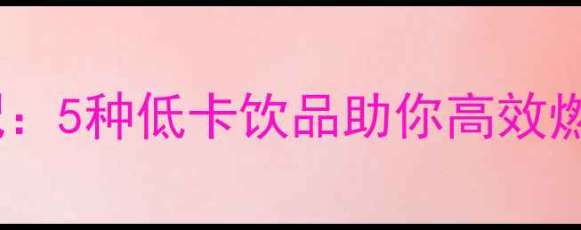 图片 主牛肉减肥黄金搭配：5种低卡饮品助你高效燃脂（附详细食谱）1