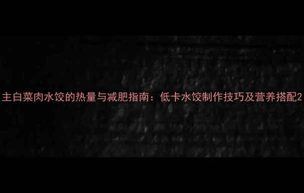 图片 主白菜肉水饺的热量与减肥指南：低卡水饺制作技巧及营养搭配2