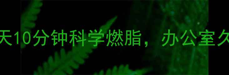 图片 久坐减肥的最好方法｜每天10分钟科学燃脂，办公室久坐族亲测有效的运动指南