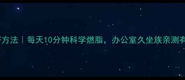 图片 久坐减肥的最好方法｜每天10分钟科学燃脂，办公室久坐族亲测有效的运动指南1