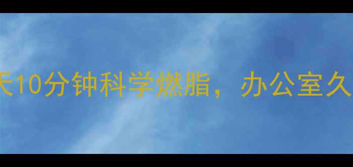 图片 久坐减肥的最好方法｜每天10分钟科学燃脂，办公室久坐族亲测有效的运动指南2