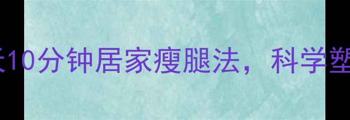 图片 久坐族必看！每天10分钟居家瘦腿法，科学塑形+改善血液循环