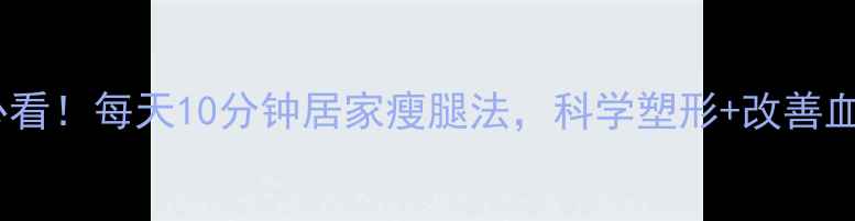 图片 久坐族必看！每天10分钟居家瘦腿法，科学塑形+改善血液循环1