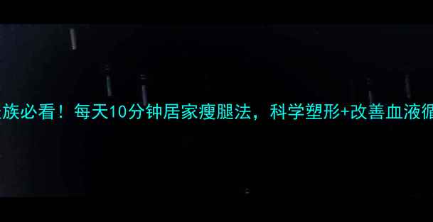 图片 久坐族必看！每天10分钟居家瘦腿法，科学塑形+改善血液循环2
