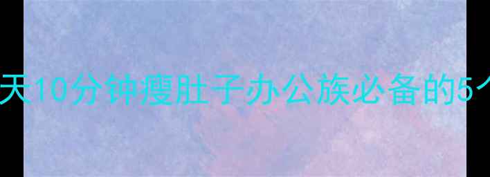图片 久坐族必看！每天10分钟瘦肚子办公族必备的5个动作+饮食攻略