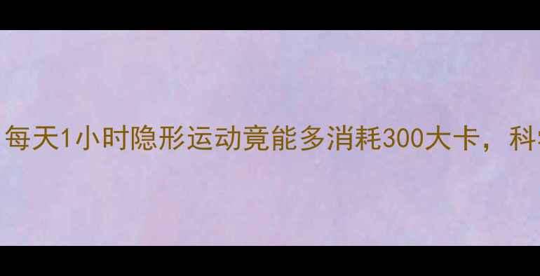 图片 久坐族必看！每天1小时隐形运动竟能多消耗300大卡，科学减肥新姿势