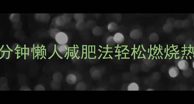 图片 久坐族必看！每天30分钟懒人减肥法轻松燃烧热量，科学减重不反弹