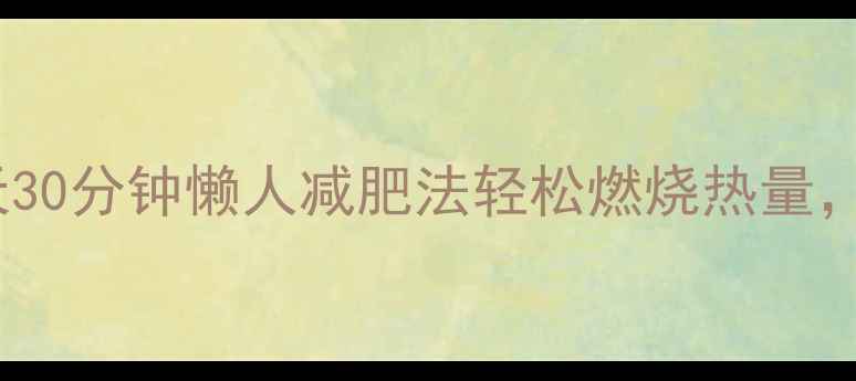 图片 久坐族必看！每天30分钟懒人减肥法轻松燃烧热量，科学减重不反弹1