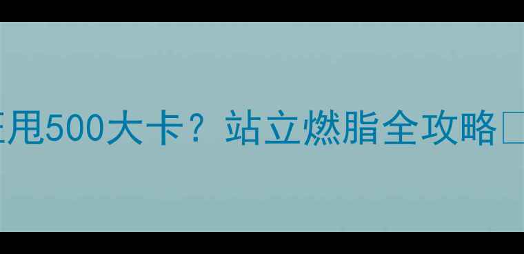 图片 久坐族必看！每天站1小时=狂甩500大卡？站立燃脂全攻略✨站出马甲线+瘦腿秘籍大公开