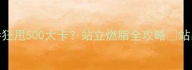 图片 久坐族必看！每天站1小时=狂甩500大卡？站立燃脂全攻略✨站出马甲线+瘦腿秘籍大公开1
