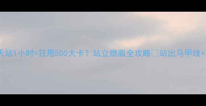 图片 久坐族必看！每天站1小时=狂甩500大卡？站立燃脂全攻略✨站出马甲线+瘦腿秘籍大公开2