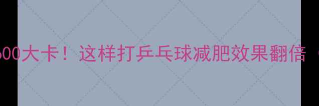 图片 乒乓球每小时消耗600大卡！这样打乒乓球减肥效果翻倍（附科学训练方案）