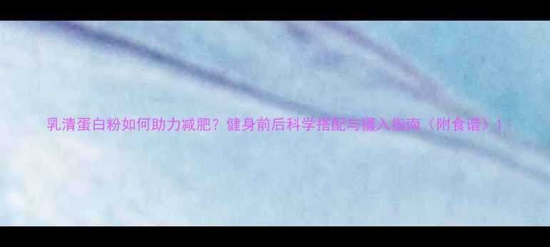 图片 乳清蛋白粉如何助力减肥？健身前后科学搭配与摄入指南（附食谱）1