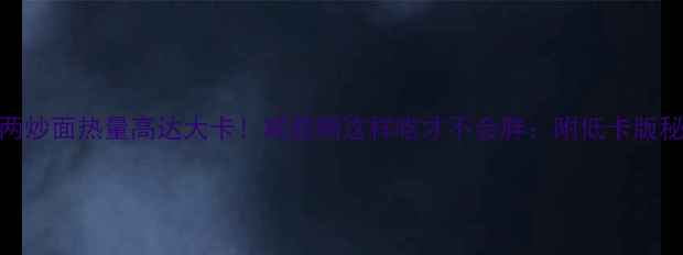 图片 二两炒面热量高达大卡！减肥期这样吃才不会胖：附低卡版秘方