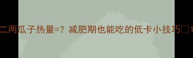 图片 二两瓜子热量=？减肥期也能吃的低卡小技巧✨1