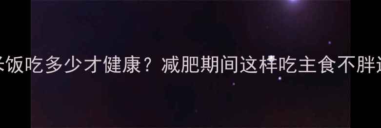 图片 二两米饭吃多少才健康？减肥期间这样吃主食不胖还饱腹