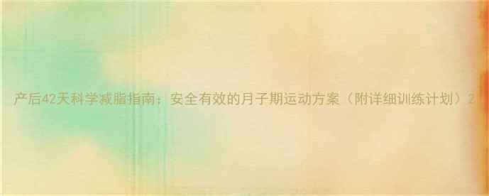 图片 产后42天科学减脂指南：安全有效的月子期运动方案（附详细训练计划）2