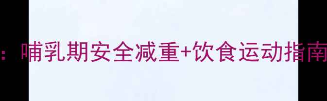 图片 产后减肥全攻略：哺乳期安全减重+饮食运动指南（附30天计划）