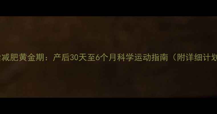 图片 产后减肥黄金期：产后30天至6个月科学运动指南（附详细计划）1